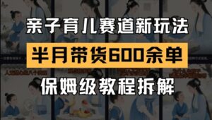 AI亲子育儿赛道新玩法,新号半个月带货600多单,保姆级教程拆解-中创网_分享创业项目_助您在家赚钱