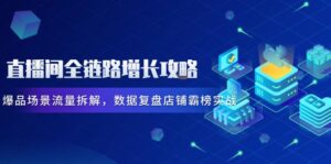 (14721期)直播间全链路增长攻略,爆品场景流量拆解,数据复盘店铺霸榜实战-中创网_分享创业项目_助您在家赚钱