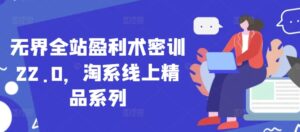 无界全站盈利术密训22.0，淘系线上精品系列-中创网_分享创业项目_助您在家赚钱