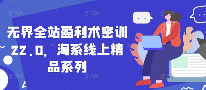 无界全站盈利术密训22.0，淘系线上精品系列-中创网_分享创业项目_助您在家赚钱