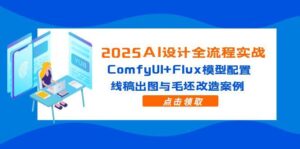 (14790期)2025AI设计全流程实战:ComfyUI+Flux模型配置,线稿出图与毛坯改造案例-中创网_分享创业项目_助您在家赚钱