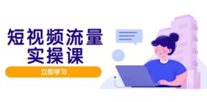 (14727期)短视频流量实战班,人设打造内容优化,矩阵投放管控有序,助力流量变现路-中创网_分享创业项目_助您在家赚钱