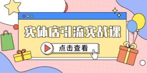 (14828期)实体店引流实战课,短视频认知+抖加投放,精准对标百客进店-中创网_分享创业项目_助您在家赚钱