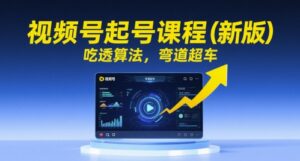 视频号起号课程(新版),吃透算法,弯道超车-中创网_分享创业项目_助您在家赚钱