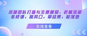 流量团队打造与生意破局,老板流量必修课,抓风口,拿结果,能落地-中创网_分享创业项目_助您在家赚钱