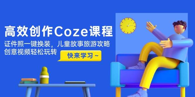 图片[1]-高效创作Coze课程，证件照一键换装，儿童故事旅游攻略，创意视频轻松玩转