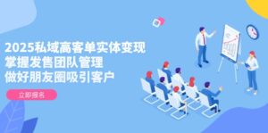 (14792期)2025私域高客单实体变现,掌握发售团队管理,做好朋友圈吸引客户-中创网_分享创业项目_助您在家赚钱