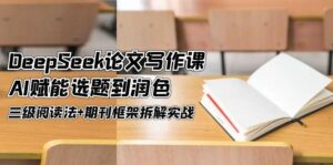 (14927期)DeepSeek论文写作课,AI赋能选题到润色,三级阅读法+期刊框架拆解实战-中创网_分享创业项目_助您在家赚钱