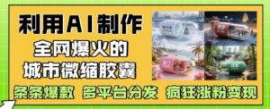 利用AI制作全网爆火的城市微缩胶囊,条条爆款, 多平台分发,疯狂涨粉变现-中创网_分享创业项目_助您在家赚钱