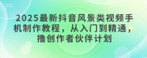 2025最新抖音风景类视频手机制作教程，从入门到精通，撸创作者伙伴计划-中创网_分享创业项目_助您在家赚钱