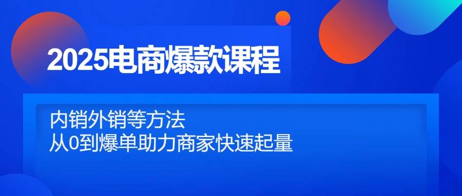 2025电商爆款课程，内销外销等方法，从0到爆单助力商家快速起量-中创网_分享创业项目_助您在家赚钱