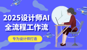 2025设计师AI全流程工作流,系统讲解ComfyUI的AI绘图,高效掌握AI设计工具-中创网_分享创业项目_助您在家赚钱