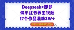 Deepseek+即梦做小红书养生视频17个作品涨粉3W+单日收益几张-中创网_分享创业项目_助您在家赚钱