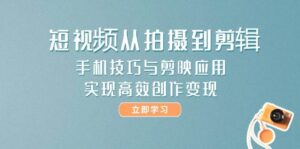 短视频从拍摄到剪辑,手机技巧与剪映应用,实现高效创作变现-中创网_分享创业项目_助您在家赚钱