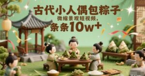 古代小人偶包粽子微缩景观短视频，条条10w+-中创网_分享创业项目_助您在家赚钱