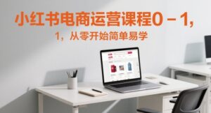 小红书电商运营课程0-1,从零开始简单易学-中创网_分享创业项目_助您在家赚钱
