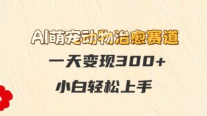 AI萌宠动物治愈赛道，一天变现300+，小白轻松上手-中创网_分享创业项目_助您在家赚钱