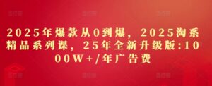 2025年爆款从0到爆,2025淘系精品系列课,25年全新升级版:1000W+1年广告费-中创网_分享创业项目_助您在家赚钱