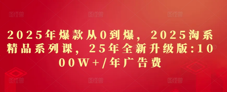 2025年爆款从0到爆，2025淘系精品系列课，25年全新升级版：1000W+1年广告费-中创网_分享创业项目_助您在家赚钱