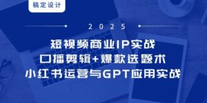 短视频商业IP实战6期:口播剪辑+爆款选题术,小红书运营与GPT应用实战-中创网_分享创业项目_助您在家赚钱