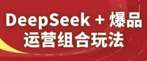 DeepSeek+爆品运营组合玩法,2025淘系精品课-中创网_分享创业项目_助您在家赚钱