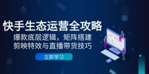 (14728期)快手生态运营全攻略:爆款底层逻辑,矩阵搭建,剪映特效与直播带货技巧-中创网_分享创业项目_助您在家赚钱