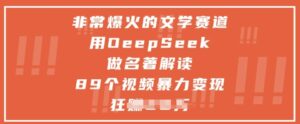 非常爆火的文学赛道，用deepseek做名著解读 ，89个视频暴力变现1w+-中创网_分享创业项目_助您在家赚钱