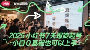 2025小红书7天螺旋起号，小白0基础也可以上手-中创网_分享创业项目_助您在家赚钱