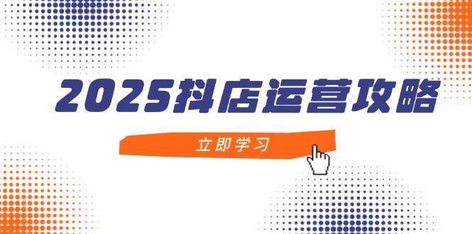2025抖店运营攻略，掌握抖店技巧，打造月销百万，新手入门到精通-中创网_分享创业项目_助您在家赚钱