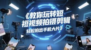 教你玩转短视频拍摄剪辑,轻松拍出手机大片-中创网_分享创业项目_助您在家赚钱