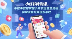 小红书特训课，手把手教你掌握小红书运营全流程，实现流量与变现双丰收-中创网_分享创业项目_助您在家赚钱