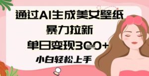 通过AI生成美女壁纸暴力拉新，单日变现3张+，小白轻松上手-中创网_分享创业项目_助您在家赚钱