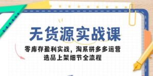 无货源实战课:零库存盈利实战,淘系拼多多运营,选品上架细节全流程-中创网_分享创业项目_助您在家赚钱