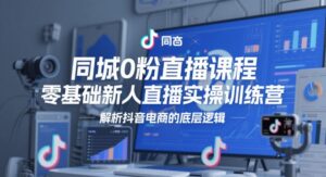 同城0粉直播课程,零基础新人直播实操训练营,解析抖音电商的底层逻辑-中创网_分享创业项目_助您在家赚钱