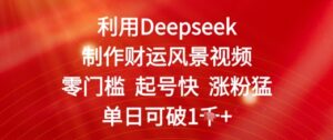 利用Deepseek制作财运风景视频，零门槛起号快涨粉猛，单日收益几张-中创网_分享创业项目_助您在家赚钱