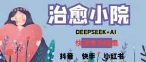 疯狂火爆,用Deepseek做治愈小院系列视频,小白轻松制作+快速拿到结果-中创网_分享创业项目_助您在家赚钱