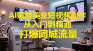 AI赋能美业短视频创作，从入门到精通，打爆同城流量，超级AI工具短视频实操落地-中创网_分享创业项目_助您在家赚钱
