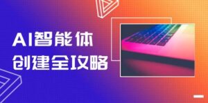 AI智能体创建全攻略，零代码搭建方法，实现工作流自动化，十倍提升效率-中创网_分享创业项目_助您在家赚钱