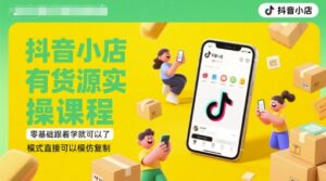 抖音小店有货源实操课程,零基础跟着学就可以了,模式直接可以模仿复制(更新6月)-中创网_分享创业项目_助您在家赚钱