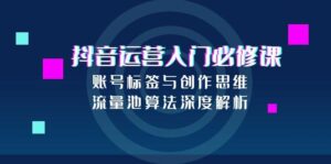(15149期)抖音运营入门必修课,账号标签与创作思维,流量池算法深度解析-中创网_分享创业项目_助您在家赚钱