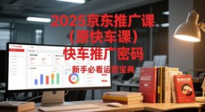 2025京东推广课(原快车课)解锁京东快车推广密码,新手必看运营宝典-中创网_分享创业项目_助您在家赚钱