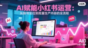 AI 赋能小红书运营:从账号定位到批量生产内容的全流程-中创网_分享创业项目_助您在家赚钱
