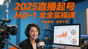 2025直播起号从0~1全实操课,全是干货-中创网_分享创业项目_助您在家赚钱