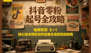 抖音零粉起号全攻略:电商带货 5+1 核心话术搭配自然流量全流程实操指南-中创网_分享创业项目_助您在家赚钱