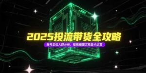 (15233期)2025投流带货全攻略,账号定位人群分析,短视频图文商品卡运营-中创网_分享创业项目_助您在家赚钱
