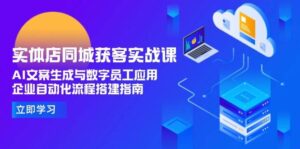 实体店同城获客实战课,AI文案生成与数字员工应用,企业自动化流程搭建指南-中创网_分享创业项目_助您在家赚钱