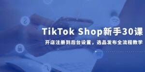(14960期)TikTok Shop新手30课,开店注册到后台设置,选品发布全流程教学-中创网_分享创业项目_助您在家赚钱