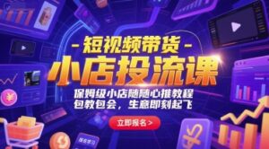 短视频带货-小店投流课,保姆级小店随心推教程,包教包会,生意即刻起飞-中创网_分享创业项目_助您在家赚钱