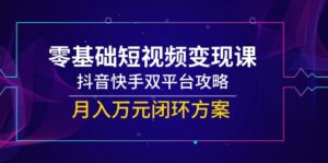 (14988期)零基础短视频变现课,抖音快手双平台攻略,月入万元闭环方案-中创网_分享创业项目_助您在家赚钱