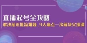 直播起号全攻略:解决延迟推流难题,9大痛点一次解决实操课-中创网_分享创业项目_助您在家赚钱